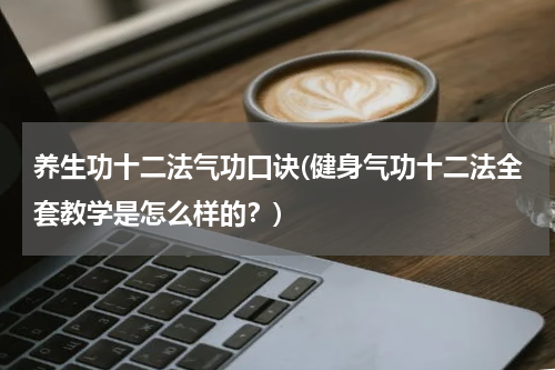 养生功十二法气功口诀(健身气功十二法全套教学是怎么样的？)