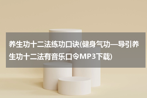 养生功十二法练功口诀(健身气功—导引养生功十二法有音乐口令MP3下载)