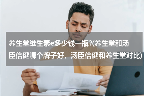 养生堂维生素e多少钱一瓶?(养生堂和汤臣倍健哪个牌子好，汤臣倍健和养生堂对比)