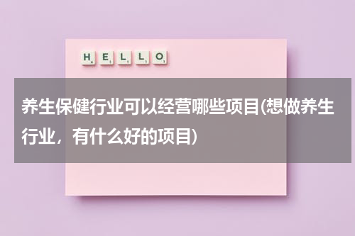养生保健行业可以经营哪些项目(想做养生行业，有什么好的项目)