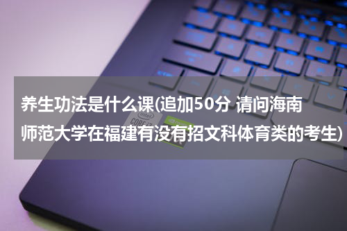 养生功法是什么课(追加50分 请问海南师范大学在福建有没有招文科体育类的考生)