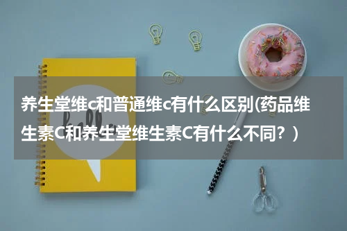 养生堂维c和普通维c有什么区别(药品维生素C和养生堂维生素C有什么不同？)