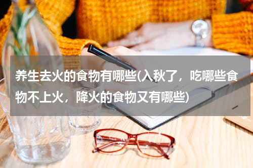 养生去火的食物有哪些(入秋了，吃哪些食物不上火，降火的食物又有哪些)