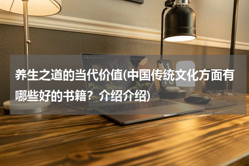 养生之道的当代价值(中国传统文化方面有哪些好的书籍？介绍介绍)