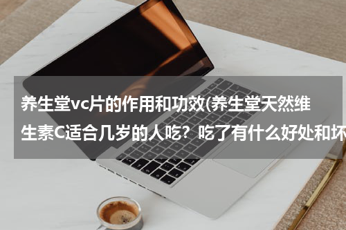 养生堂vc片的作用和功效(养生堂天然维生素C适合几岁的人吃？吃了有什么好处和坏处？)