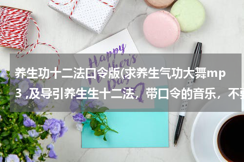 养生功十二法口令版(求养生气功大舞mp3 ,及导引养生生十二法，带口令的音乐，不要纯音乐。我的邮箱是zjttzhao@163.com谢谢)