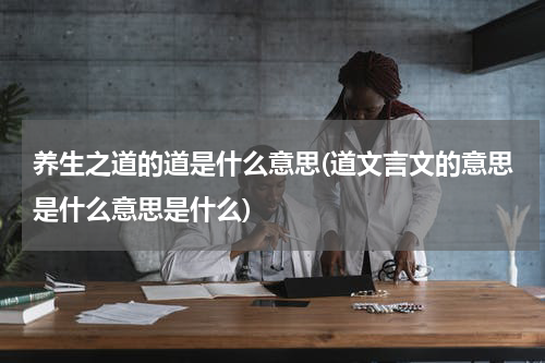 养生之道的道是什么意思(道文言文的意思是什么意思是什么)