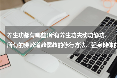 养生功都有哪些(所有养生功夫动功静功、所有的佛教道教儒教的修行方法、强身健体的功夫，全部)