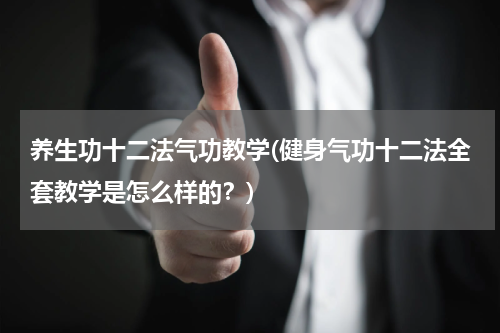 养生功十二法气功教学(健身气功十二法全套教学是怎么样的？)