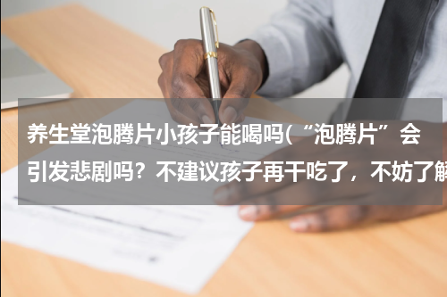 养生堂泡腾片小孩子能喝吗(“泡腾片”会引发悲剧吗？不建议孩子再干吃了，不妨了解一下)