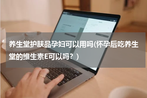 养生堂护肤品孕妇可以用吗(怀孕后吃养生堂的维生素E可以吗？)