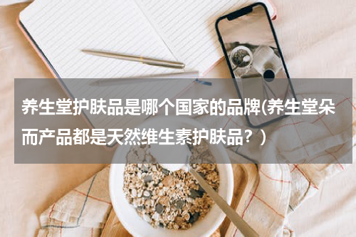 养生堂护肤品是哪个国家的品牌(养生堂朵而产品都是天然维生素护肤品？)