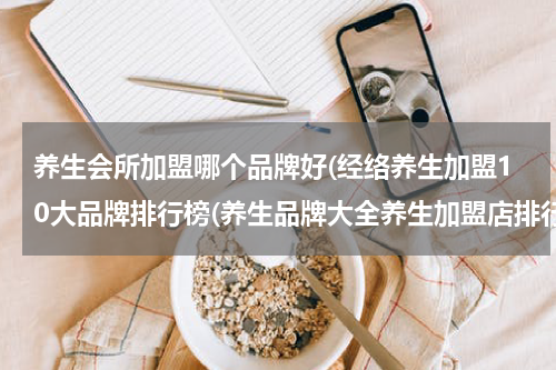 养生会所加盟哪个品牌好(经络养生加盟10大品牌排行榜(养生品牌大全养生加盟店排行榜))