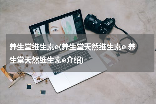 养生堂维生素e(养生堂天然维生素e 养生堂天然维生素e介绍)
