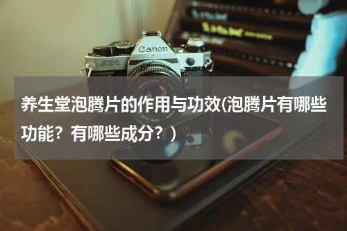 养生堂泡腾片的作用与功效(泡腾片有哪些功能？有哪些成分？)