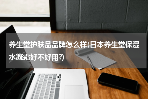 养生堂护肤品品牌怎么样(日本养生堂保湿水凝霜好不好用?)