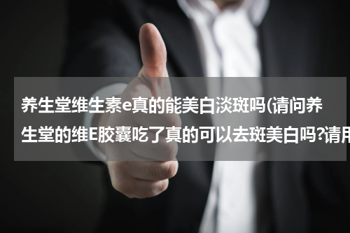 养生堂维生素e真的能美白淡斑吗(请问养生堂的维E胶囊吃了真的可以去斑美白吗?请用过的朋友回答.谢谢!)