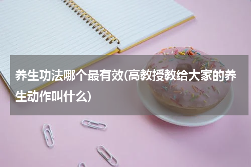 养生功法哪个最有效(高教授教给大家的养生动作叫什么)