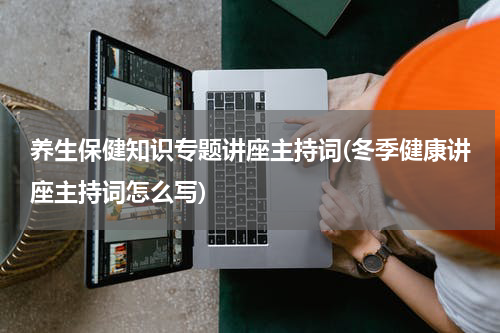 养生保健知识专题讲座主持词(冬季健康讲座主持词怎么写)