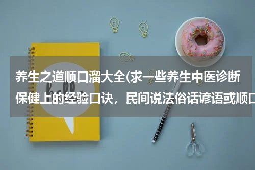 养生之道顺口溜大全(求一些养生中医诊断保健上的经验口诀，民间说法俗话谚语或顺口溜。)