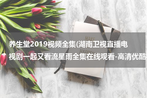 养生堂2019视频全集(湖南卫视直播电视剧一起又看流星雨全集在线观看-高清优酷视频高清播放一起又看流星雨 全集大结局下载)