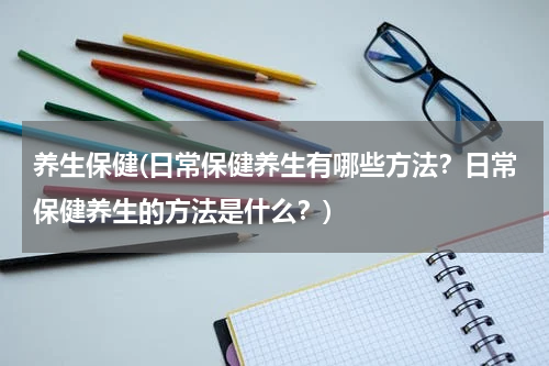 养生保健(日常保健养生有哪些方法？日常保健养生的方法是什么？)