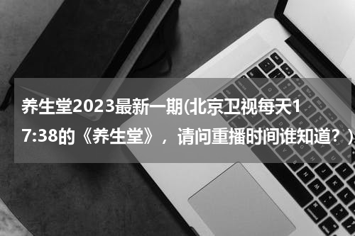 养生堂2023最新一期(北京卫视每天17:38的《养生堂》，请问重播时间谁知道？)