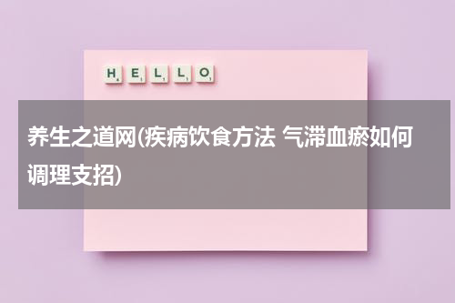 养生之道网(疾病饮食方法 气滞血瘀如何调理支招)