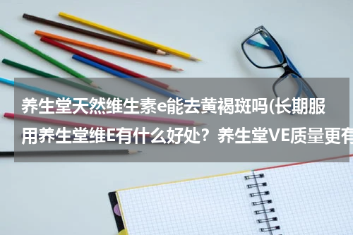 养生堂天然维生素e能去黄褐斑吗(长期服用养生堂维E有什么好处？养生堂VE质量更有保证吗？)