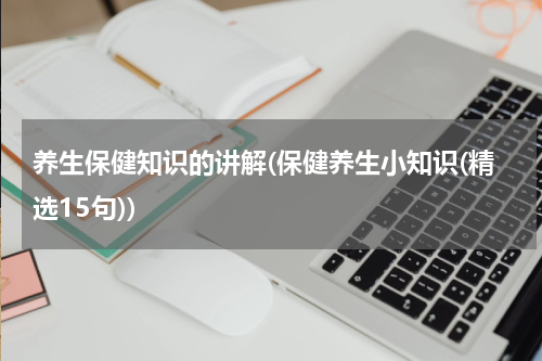 养生保健知识的讲解(保健养生小知识(精选15句))