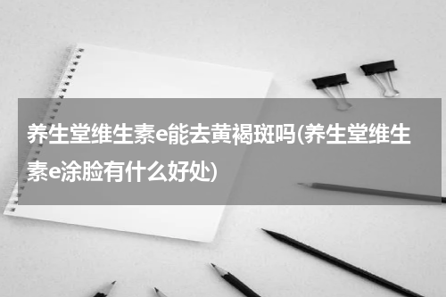 养生堂维生素e能去黄褐斑吗(养生堂维生素e涂脸有什么好处)