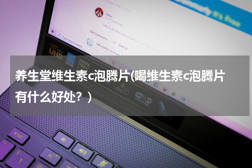 养生堂维生素c泡腾片(喝维生素c泡腾片有什么好处？)