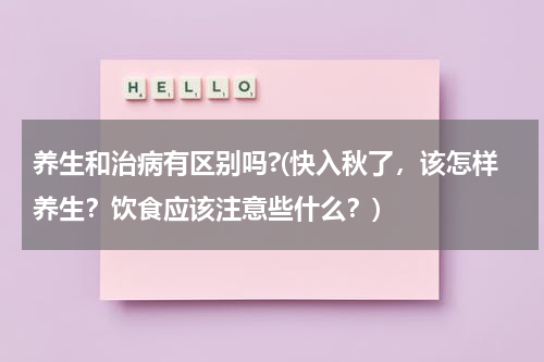 养生和治病有区别吗?(快入秋了，该怎样养生？饮食应该注意些什么？)
