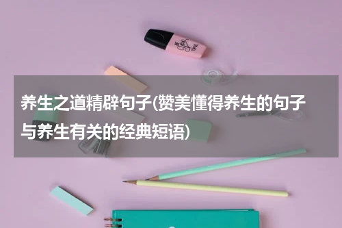 养生之道精辟句子(赞美懂得养生的句子 与养生有关的经典短语)