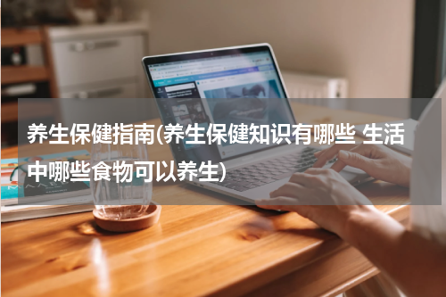 养生保健指南(养生保健知识有哪些 生活中哪些食物可以养生)