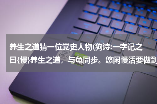 养生之道猜一位党史人物(狗诗:一字记之曰{慢}养生之道，与龟同步。悠闲慢活要做到。心平气和，勿嗔勿怒。是什么生肖吖？)