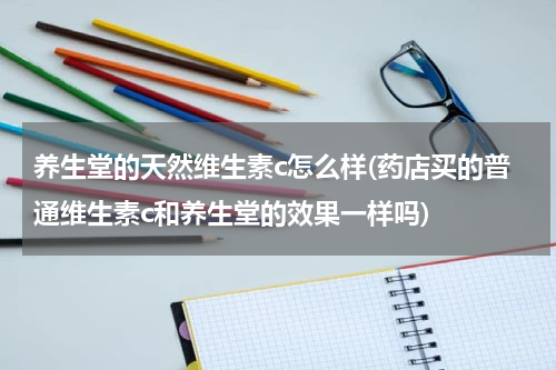 养生堂的天然维生素c怎么样(药店买的普通维生素c和养生堂的效果一样吗)