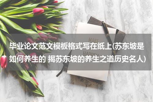 毕业论文范文模板格式写在纸上(苏东坡是如何养生的 揭苏东坡的养生之道历史名人)