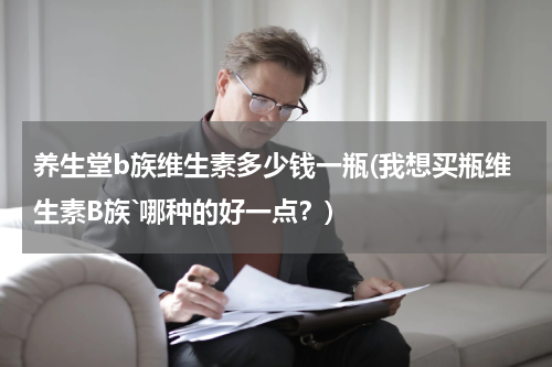 养生堂b族维生素多少钱一瓶(我想买瓶维生素B族`哪种的好一点？)