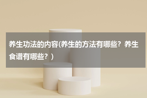 养生功法的内容(养生的方法有哪些？养生食谱有哪些？)