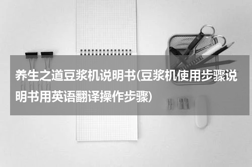 养生之道豆浆机说明书(豆浆机使用步骤说明书用英语翻译操作步骤)