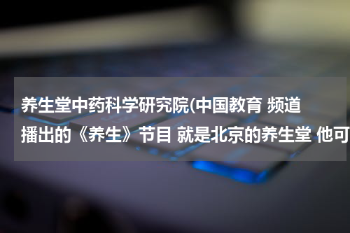 养生堂中药科学研究院(中国教育 频道 播出的《养生》节目 就是北京的养生堂 他可以根据你说的身体状况 调理适当的方剂 ...)