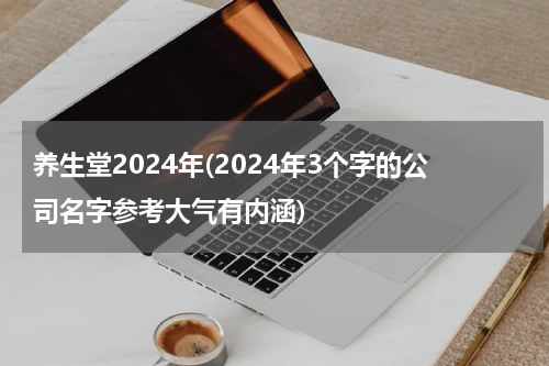 养生堂2024年(2024年3个字的公司名字参考大气有内涵)