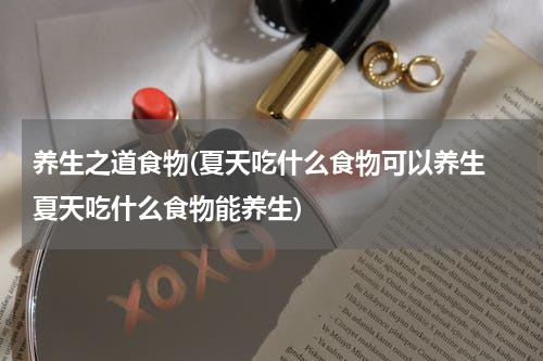 养生之道食物(夏天吃什么食物可以养生 夏天吃什么食物能养生)