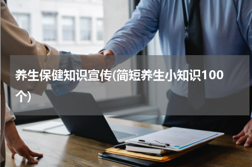 养生保健知识宣传(简短养生小知识100个)