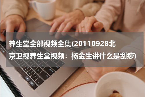 养生堂全部视频全集(20110928北京卫视养生堂视频：杨金生讲什么是刮痧)