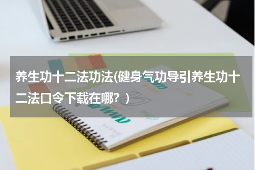 养生功十二法功法(健身气功导引养生功十二法口令下载在哪？)
