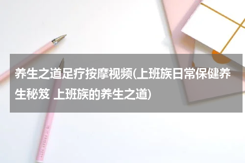 养生之道足疗按摩视频(上班族日常保健养生秘笈 上班族的养生之道)