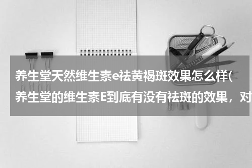 养生堂天然维生素e祛黄褐斑效果怎么样(养生堂的维生素E到底有没有祛斑的效果，对人体有没有副作用，适合25以下的女士服用吗？)