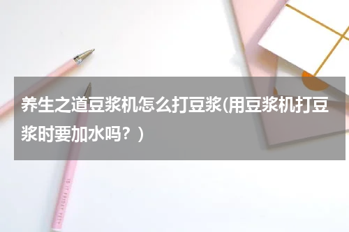 养生之道豆浆机怎么打豆浆(用豆浆机打豆浆时要加水吗？)